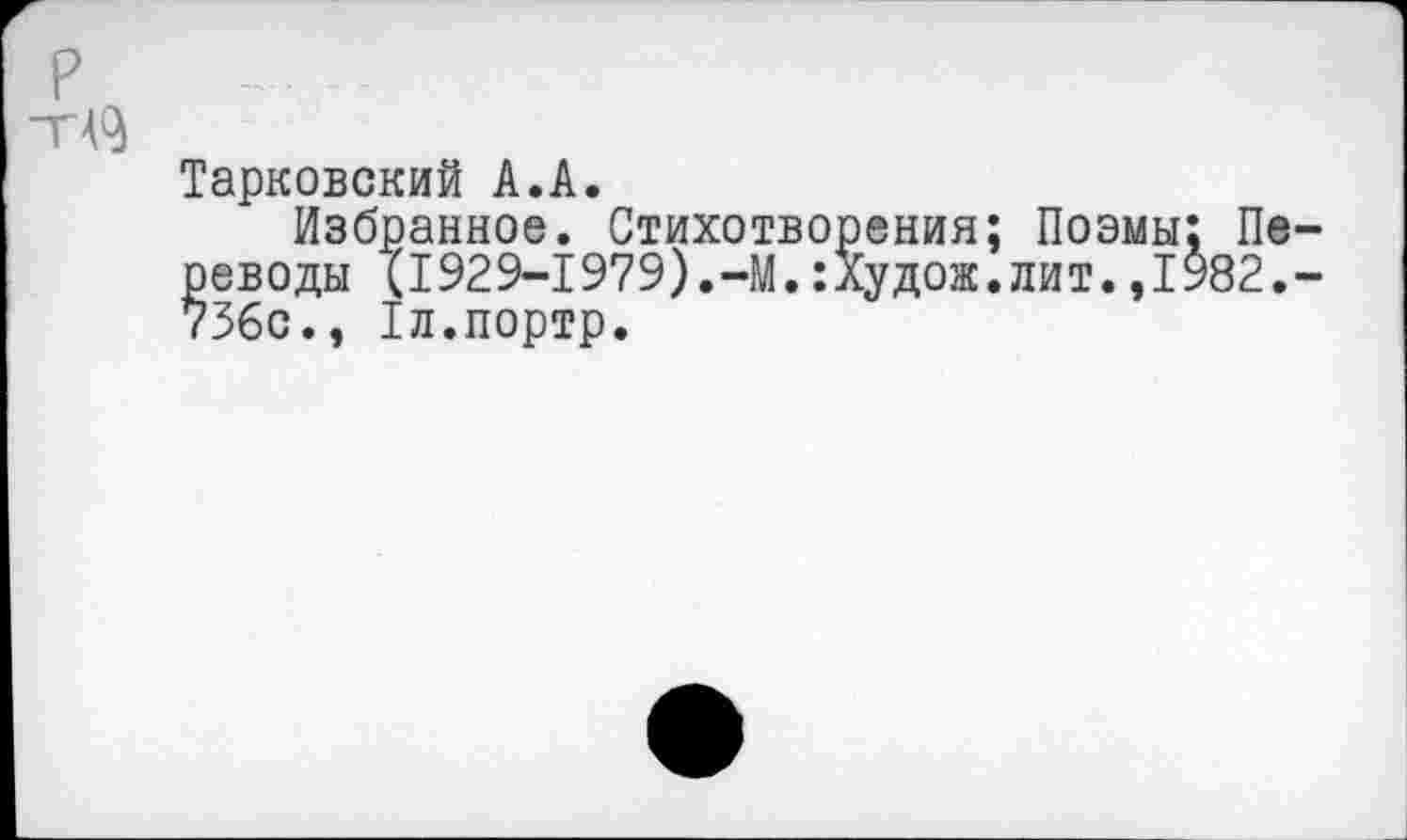 ﻿р тА9
Тарковский А.А.
Избранное. Стихотворения; Поэмы: Переводы (1929-1979).-М.:лудож.лит.,1982.-736с., Тл.портр.